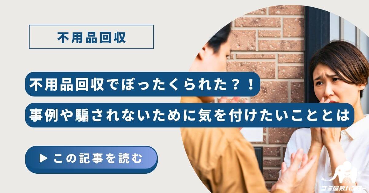 不用品回収でぼったくられた？！事例や騙されないために気を付けたいこととは？